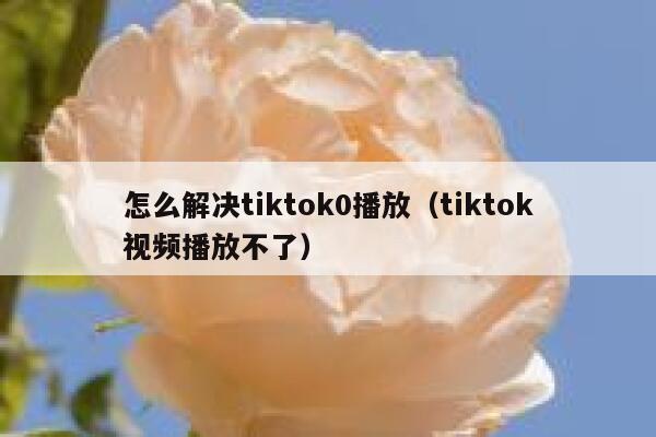 怎么解决tiktok0播放(tiktok视频播放不了) 第1张 怎么解决tiktok0播放(tiktok视频播放不了) 第1张