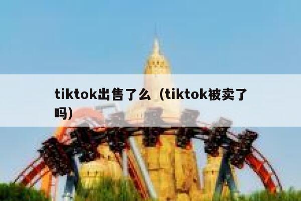 tiktok出售了么(tiktok被卖了吗) 第1张 tiktok出售了么(tiktok被卖了吗) 第1张