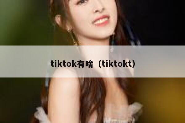 tiktok有啥(tiktokt) 第1张 tiktok有啥(tiktokt) 第1张