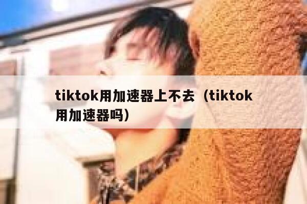 tiktok用加速器上不去(tiktok用加速器吗) 第1张 tiktok用加速器上不去(tiktok用加速器吗) 第1张