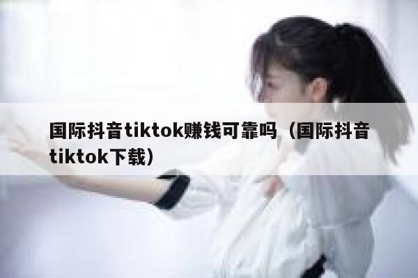 国际抖音tiktok赚钱可靠吗(国际抖音tiktok下载) 第1张 国际抖音tiktok赚钱可靠吗(国际抖音tiktok下载) 第1张
