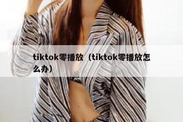 tiktok零播放(tiktok零播放怎么办) 第1张 tiktok零播放(tiktok零播放怎么办) 第1张