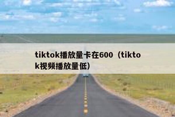 tiktok播放量卡在600(tiktok视频播放量低) 第1张 tiktok播放量卡在600(tiktok视频播放量低) 第1张