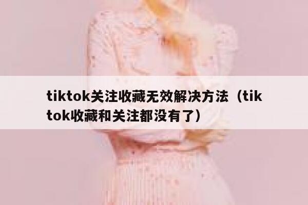 tiktok关注收藏无效解决方法(tiktok收藏和关注都没有了) 第1张 tiktok关注收藏无效解决方法(tiktok收藏和关注都没有了) 第1张