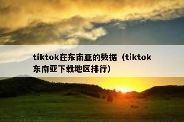 tiktok在东南亚的数据(tiktok东南亚下载地区排行) 第1张 tiktok在东南亚的数据(tiktok东南亚下载地区排行) 第1张