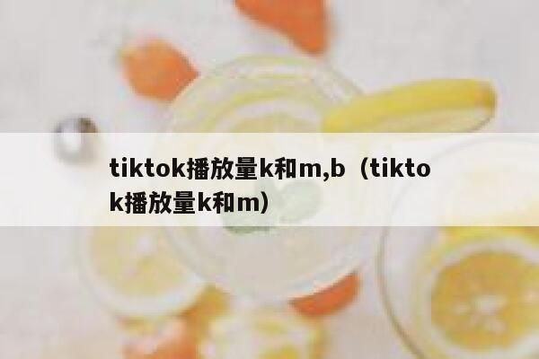 tiktok播放量k和m,b(tiktok播放量k和m) 第1张 tiktok播放量k和m,b(tiktok播放量k和m) 第1张