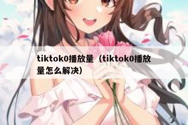tiktok0播放量（tiktok0播放量怎么解决） 第1张
