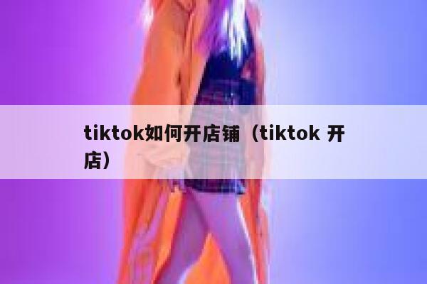 tiktok如何开店铺(tiktok 开店) 第1张 tiktok如何开店铺(tiktok 开店) 第1张