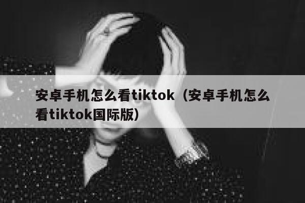 安卓手机怎么看tiktok(安卓手机怎么看tiktok国际版) 第1张 安卓手机怎么看tiktok(安卓手机怎么看tiktok国际版) 第1张