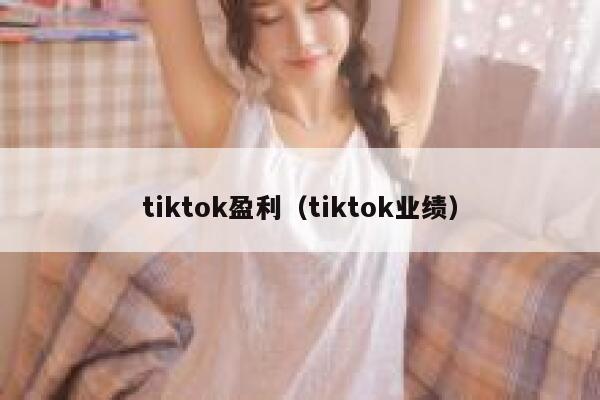 tiktok盈利(tiktok业绩) 第1张 tiktok盈利(tiktok业绩) 第1张