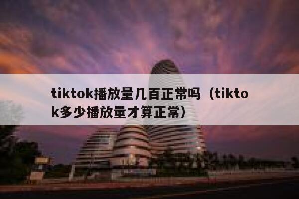 tiktok播放量几百正常吗(tiktok多少播放量才算正常) 第1张 tiktok播放量几百正常吗(tiktok多少播放量才算正常) 第1张