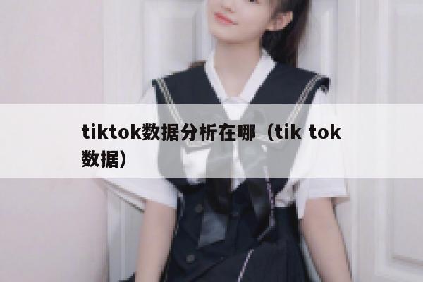 tiktok数据分析在哪（tik tok数据） 第1张