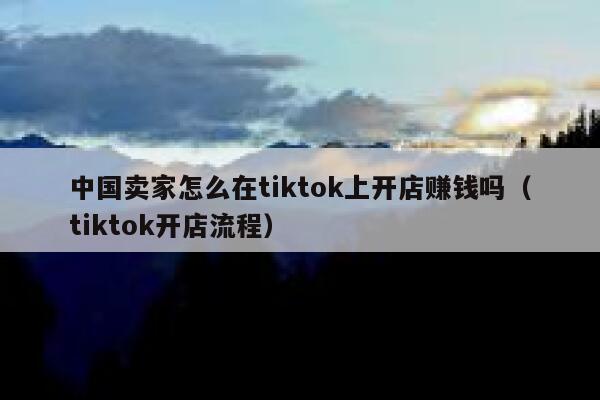 中国卖家怎么在tiktok上开店赚钱吗(tiktok开店流程) 第1张 中国卖家怎么在tiktok上开店赚钱吗(tiktok开店流程) 第1张