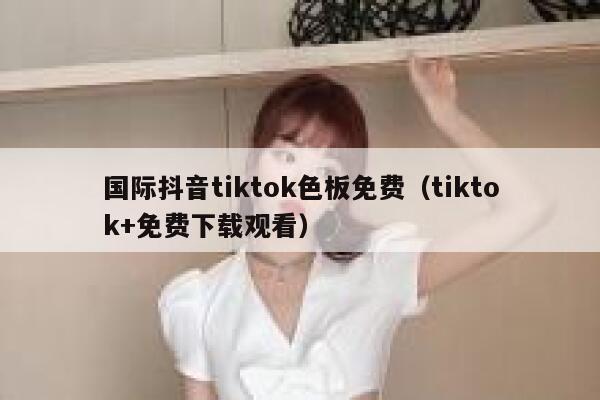 国际抖音tiktok色板免费（tiktok+免费下载观看） 第1张