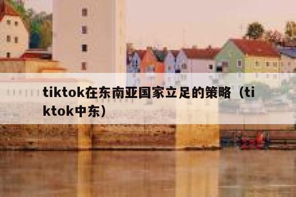 tiktok在东南亚国家立足的策略(tiktok中东) 第1张 tiktok在东南亚国家立足的策略(tiktok中东) 第1张