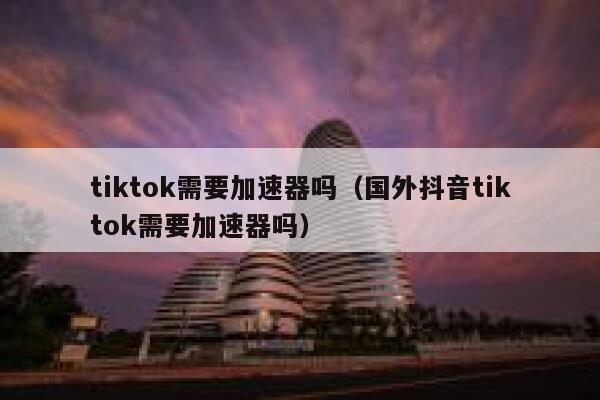 tiktok需要加速器吗（国外抖音tiktok需要加速器吗） 第1张