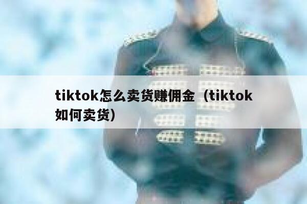 tiktok怎么卖货赚佣金（tiktok如何卖货） 第1张