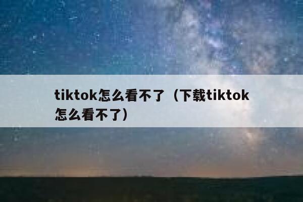 tiktok怎么看不了（下载tiktok怎么看不了） 第1张