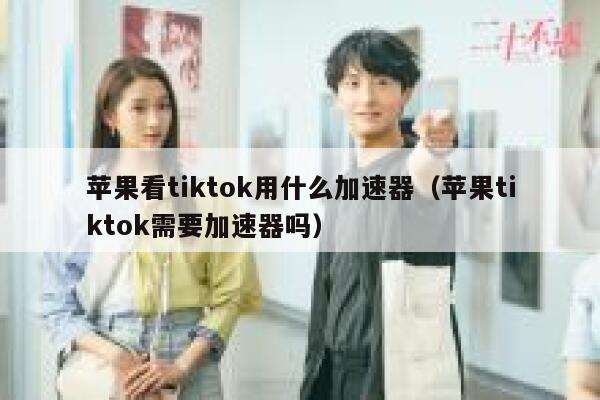 苹果看tiktok用什么加速器（苹果tiktok需要加速器吗） 第1张
