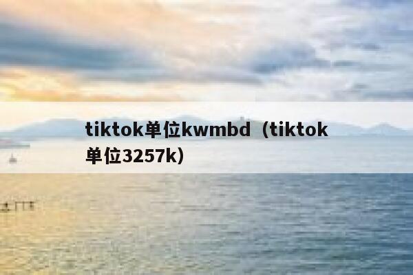 tiktok单位kwmbd（tiktok单位3257k） 第1张
