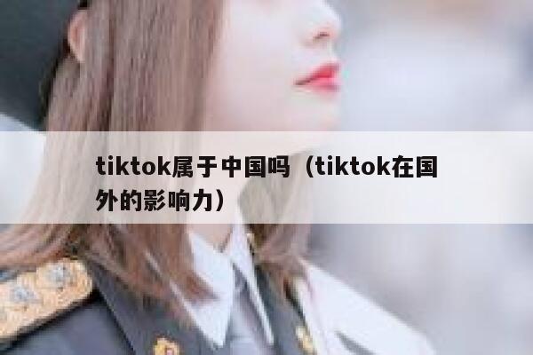tiktok属于中国吗（tiktok在国外的影响力） 第1张