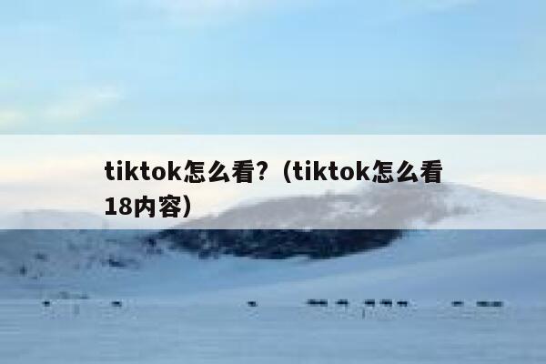 tiktok怎么看?（tiktok怎么看18内容） 第1张