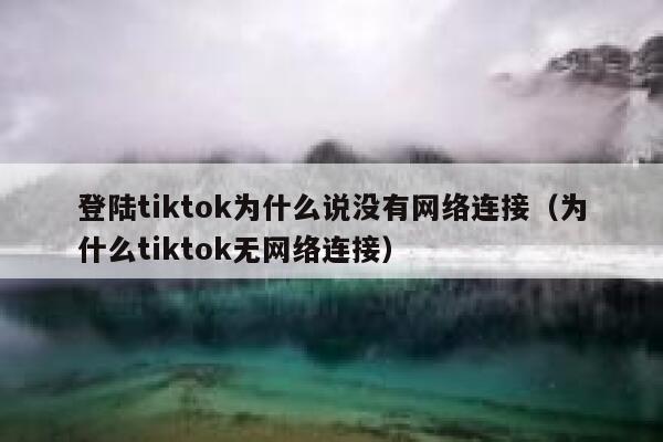 登陆tiktok为什么说没有网络连接(为什么tiktok无网络连接) 第1张 登陆tiktok为什么说没有网络连接(为什么tiktok无网络连接) 第1张