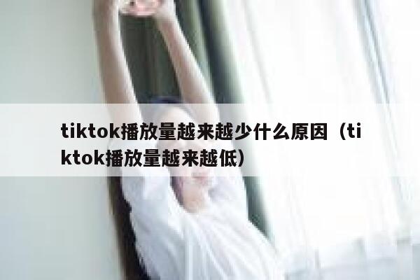 tiktok播放量越来越少什么原因(tiktok播放量越来越低) 第1张 tiktok播放量越来越少什么原因(tiktok播放量越来越低) 第1张