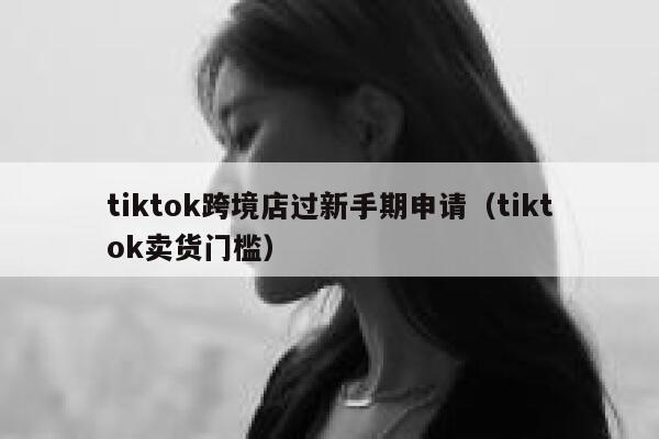 tiktok跨境店过新手期申请（tiktok卖货门槛） 第1张