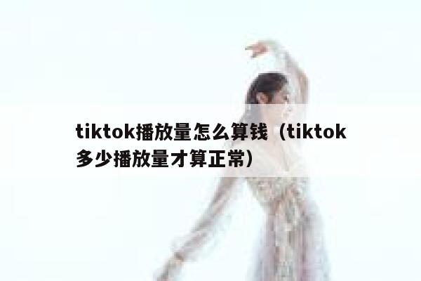 tiktok播放量怎么算钱（tiktok多少播放量才算正常） 第1张