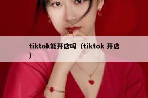tiktok能开店吗（tiktok 开店） 第1张