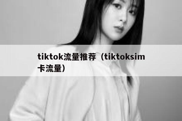 tiktok流量推荐（tiktoksim卡流量） 第1张