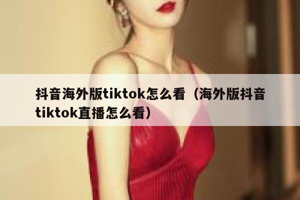 抖音海外版tiktok怎么看（海外版抖音tiktok直播怎么看） 第1张