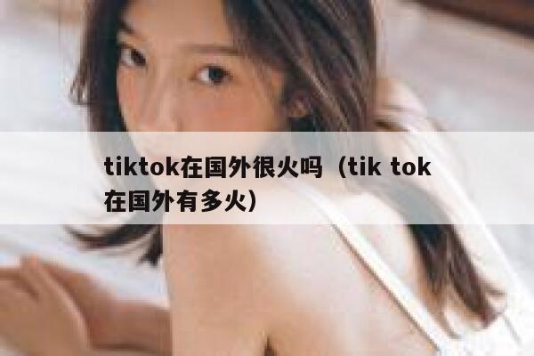 tiktok在国外很火吗（tik tok在国外有多火） 第1张
