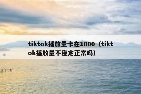 tiktok播放量卡在1000（tiktok播放量不稳定正常吗） 第1张