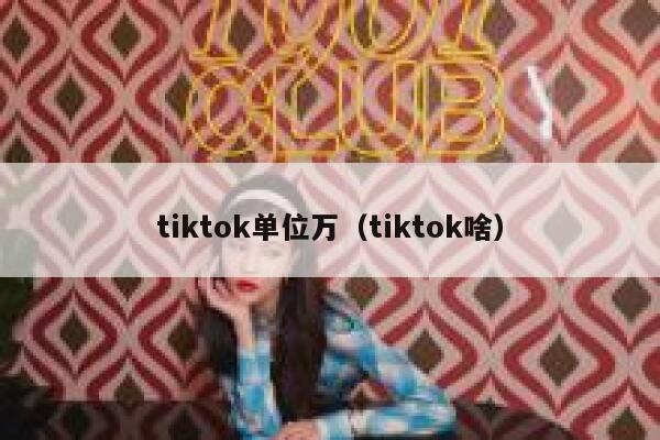 tiktok单位万（tiktok啥） 第1张