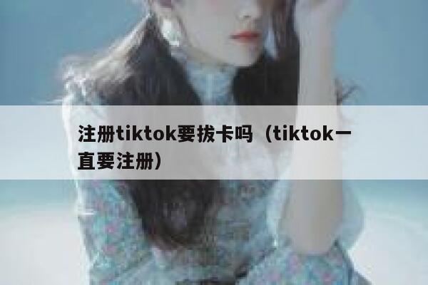 注册tiktok要拔卡吗（tiktok一直要注册） 第1张