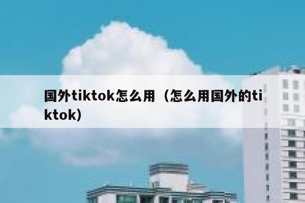 国外tiktok怎么用(怎么用国外的tiktok) 第1张 国外tiktok怎么用(怎么用国外的tiktok) 第1张