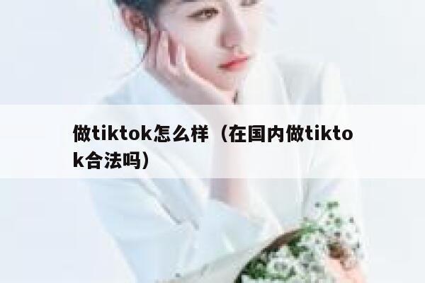 做tiktok怎么样(在国内做tiktok合法吗) 第1张 做tiktok怎么样(在国内做tiktok合法吗) 第1张