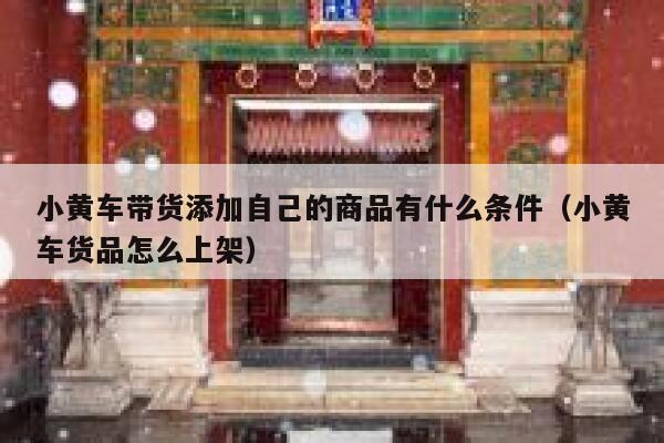 小黄车带货添加自己的商品有什么条件(小黄车货品怎么上架) 第1张 小黄车带货添加自己的商品有什么条件(小黄车货品怎么上架) 第1张