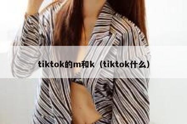 tiktok的m和k(tiktok什么) 第1张 tiktok的m和k(tiktok什么) 第1张
