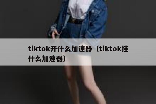 tiktok开什么加速器(tiktok挂什么加速器) 第1张 tiktok开什么加速器(tiktok挂什么加速器) 第1张