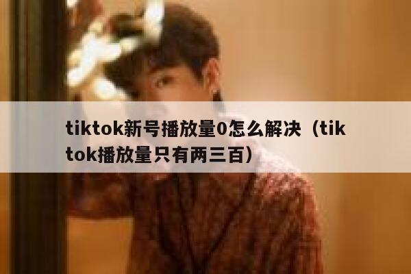 tiktok新号播放量0怎么解决（tiktok播放量只有两三百） 第1张