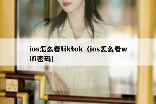 ios怎么看tiktok(ios怎么看wifi密码) 第1张 ios怎么看tiktok(ios怎么看wifi密码) 第1张