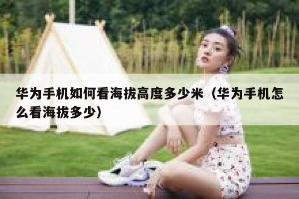 华为手机如何看海拔高度多少米(华为手机怎么看海拔多少) 第1张 华为手机如何看海拔高度多少米(华为手机怎么看海拔多少) 第1张