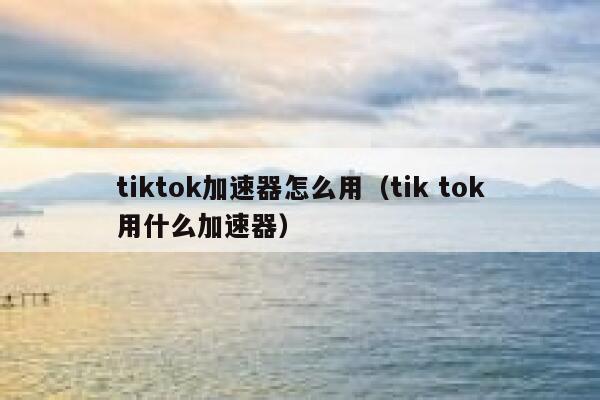 tiktok加速器怎么用(tik tok用什么加速器) 第1张 tiktok加速器怎么用(tik tok用什么加速器) 第1张