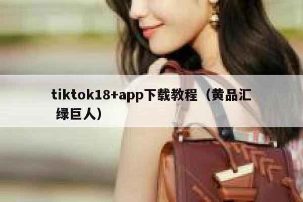 tiktok18+app下载教程(黄品汇 绿巨人) 第1张 tiktok18+app下载教程(黄品汇 绿巨人) 第1张