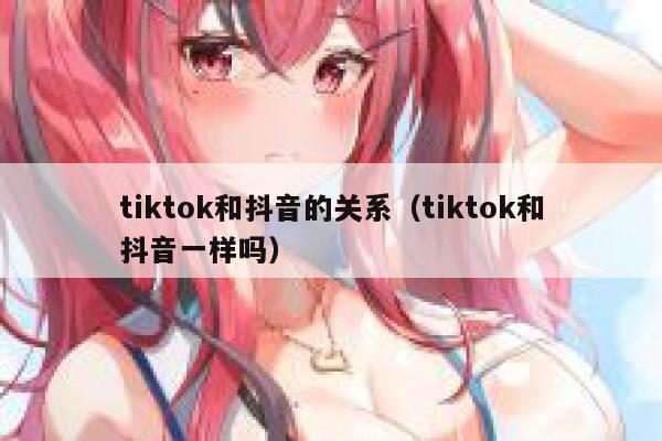 tiktok和抖音的关系（tiktok和抖音一样吗） 第1张