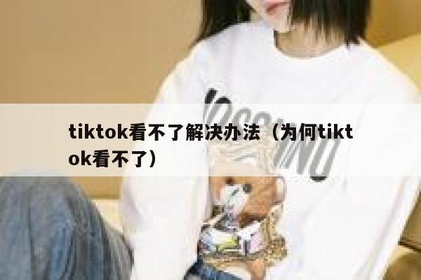tiktok看不了解决办法(为何tiktok看不了) 第1张 tiktok看不了解决办法(为何tiktok看不了) 第1张