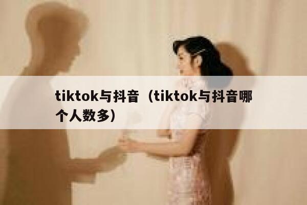 tiktok与抖音(tiktok与抖音哪个人数多) 第1张 tiktok与抖音(tiktok与抖音哪个人数多) 第1张